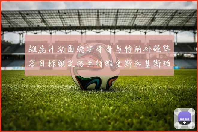 雄鹿计划围绕字母哥与特纳补强阵容目标锁定格兰特维金斯和基斯珀特