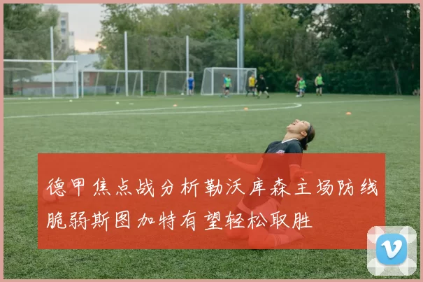 德甲焦点战分析勒沃库森主场防线脆弱斯图加特有望轻松取胜