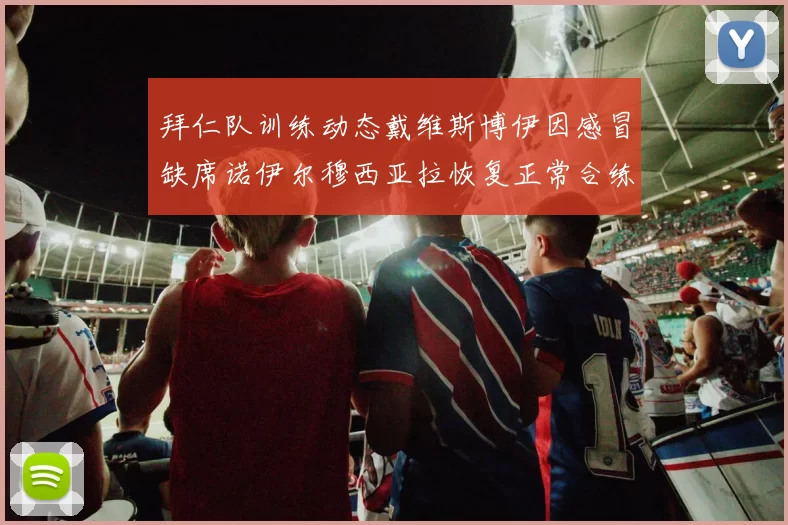 拜仁队训练动态戴维斯博伊因感冒缺席诺伊尔穆西亚拉恢复正常合练