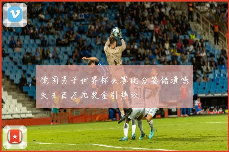 德国男子世界杯决赛比分答错遗憾失去百万元奖金引热议