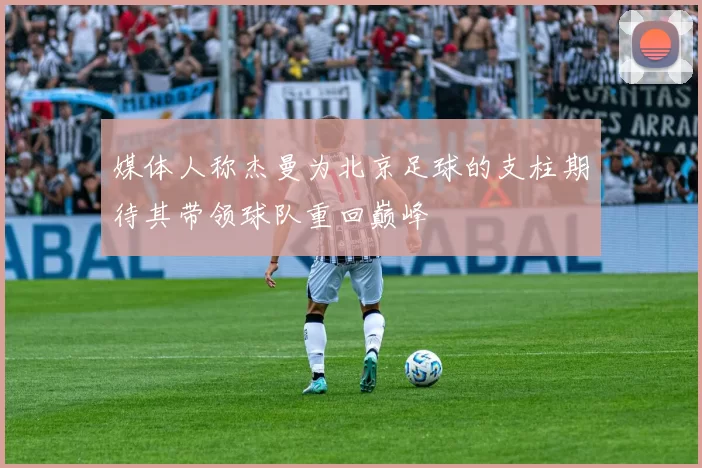 媒体人称杰曼为北京足球的支柱期待其带领球队重回巅峰