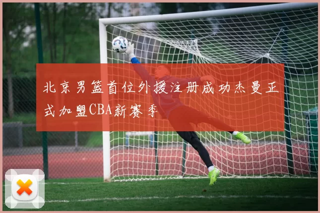 北京男篮首位外援注册成功杰曼正式加盟CBA新赛季