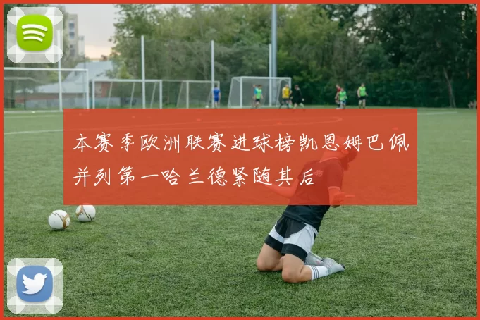 本赛季欧洲联赛进球榜凯恩姆巴佩并列第一哈兰德紧随其后