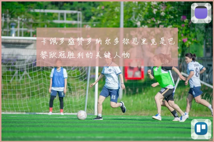 卡佩罗盛赞罗纳尔多称恩里克是巴黎欧冠胜利的关键人物