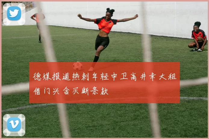 德媒报道热刺年轻中卫高井幸大租借门兴含买断条款