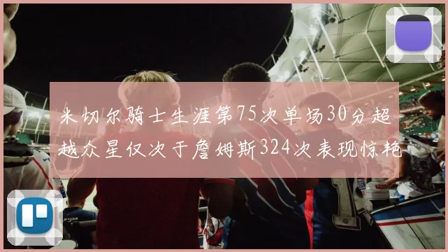 米切尔骑士生涯第75次单场30分超越众星仅次于詹姆斯324次表现惊艳