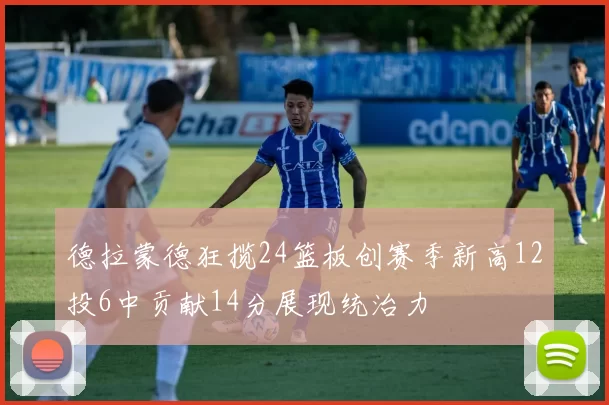 德拉蒙德狂揽24篮板创赛季新高12投6中贡献14分展现统治力