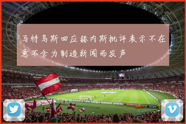 马特乌斯回应赫内斯批评表示不在意不会为制造新闻而发声