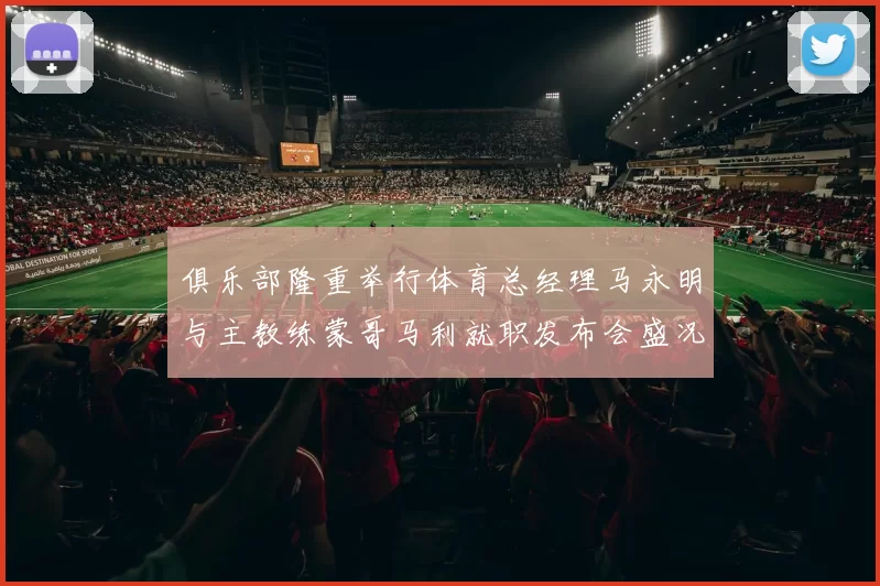 俱乐部隆重举行体育总经理马永明与主教练蒙哥马利就职发布会盛况回顾
