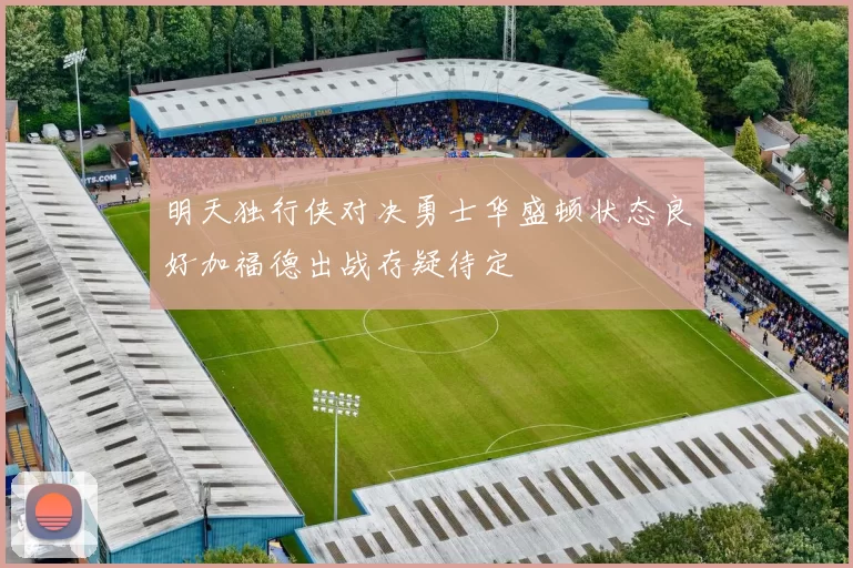 明天独行侠对决勇士华盛顿状态良好加福德出战存疑待定