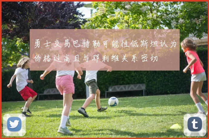 勇士交易巴特勒可能性低斯坦认为价格过高且与邓利维关系密切