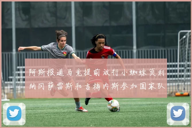 阿斯报道马竞提前放行小蜘蛛莫利纳冈萨雷斯和吉梅内斯参加国家队集训
