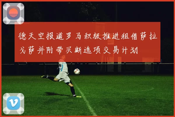 德天空报道罗马积极推进租借萨拉戈萨并附带买断选项交易计划