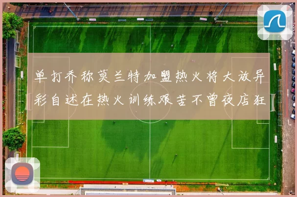 单打乔称莫兰特加盟热火将大放异彩自述在热火训练艰苦不曾夜店狂欢
