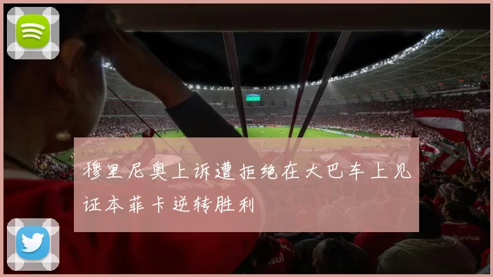 穆里尼奥上诉遭拒绝在大巴车上见证本菲卡逆转胜利