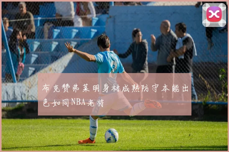 布克赞弗莱明身材成熟防守本能出色如同NBA老将