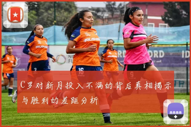C罗对新月投入不满的背后真相揭示与胜利的差距分析