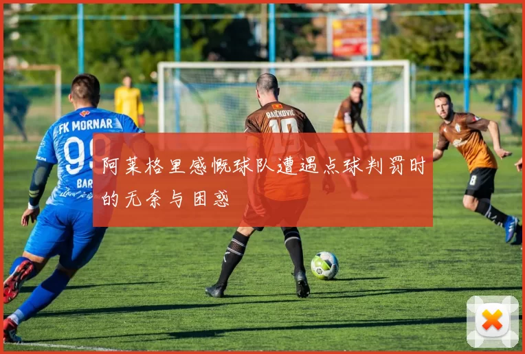 阿莱格里感慨球队遭遇点球判罚时的无奈与困惑