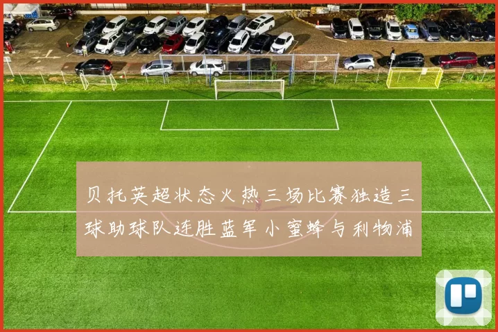 贝托英超状态火热三场比赛独造三球助球队连胜蓝军小蜜蜂与利物浦