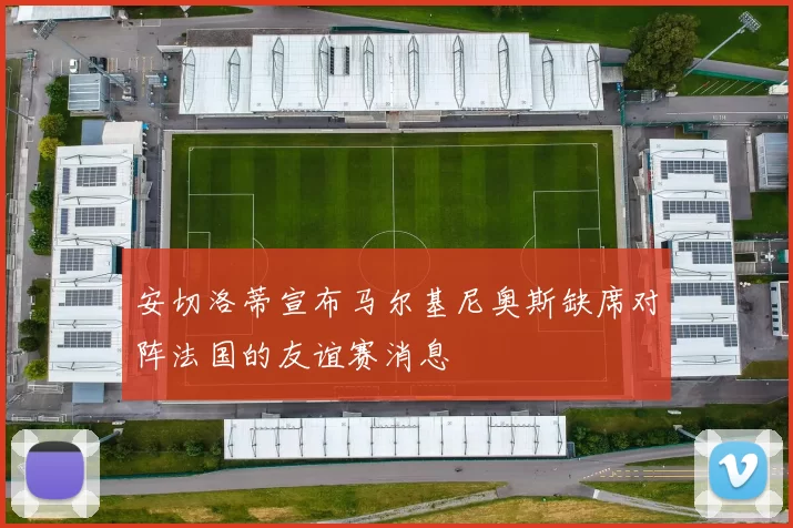 安切洛蒂宣布马尔基尼奥斯缺席对阵法国的友谊赛消息
