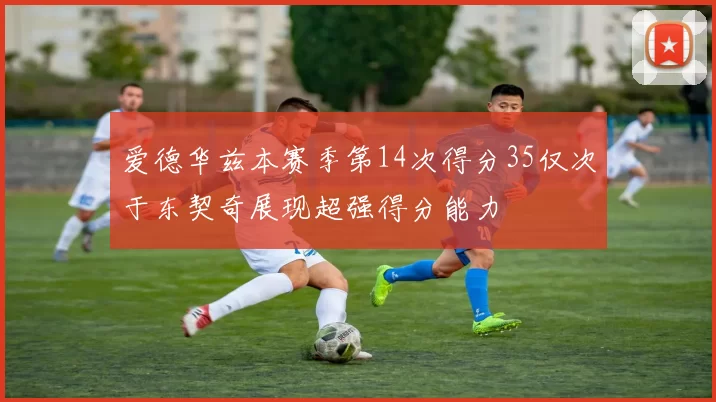 爱德华兹本赛季第14次得分35仅次于东契奇展现超强得分能力