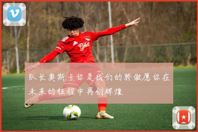 队长奥斯卡你是我们的骄傲愿你在未来的征程中再创辉煌