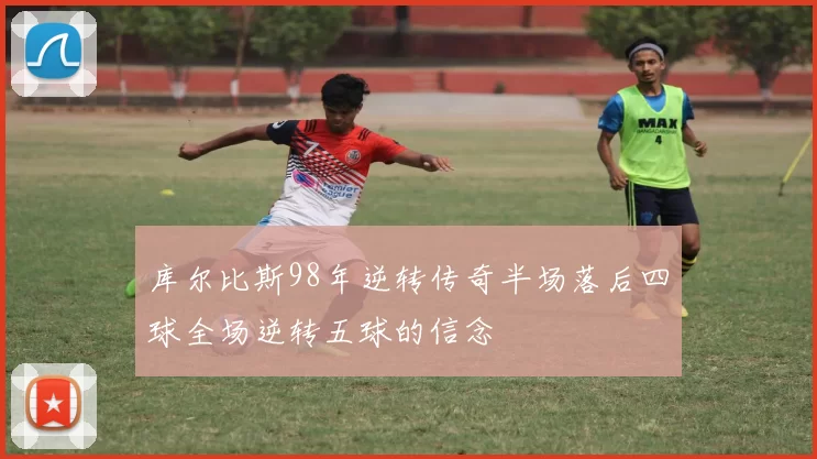 库尔比斯98年逆转传奇半场落后四球全场逆转五球的信念
