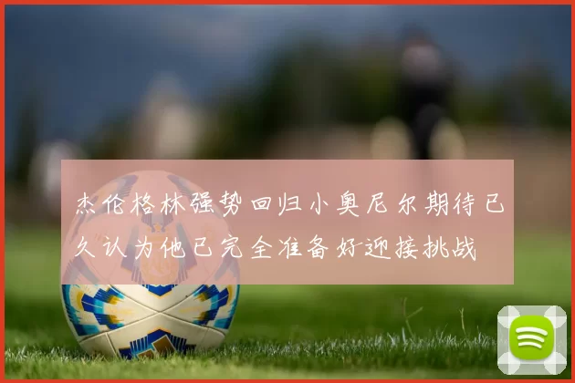 杰伦格林强势回归小奥尼尔期待已久认为他已完全准备好迎接挑战