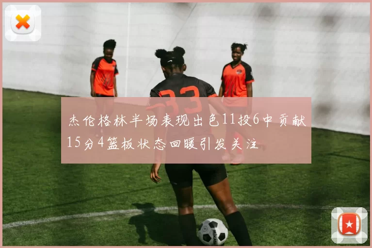 杰伦格林半场表现出色11投6中贡献15分4篮板状态回暖引发关注